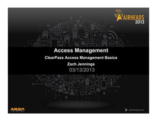 CONFIDENTIAL
© Copyright 2013. Aruba Networks, Inc.
All rights reserved!
#airheadsconf
!
#airheadsconf
!
1
!
Access Management
ClearPass Access Management Basics
Zach Jennings
03/13/2013
 