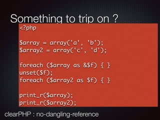 Something to trip on ?
<?php
$array = array('a', 'b');
$array2 = array('c', 'd');
foreach ($array as &$f) { }
unset($f);
foreach ($array2 as $f) { }
print_r($array);
print_r($array2);
clearPHP : no-dangling-reference
 