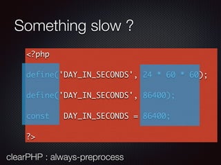 Something slow ?
<?php
define('DAY_IN_SECONDS', 24 * 60 * 60);
define('DAY_IN_SECONDS', 86400);
const DAY_IN_SECONDS = 86400;
?>
clearPHP : always-preprocess
 