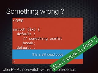 Something wrong ?
<?php
switch ($x) {
default :
// something useful
break;
default :
// something else and useful
break;
}
this is still dead code
clearPHP : no-switch-with-multiple-defaultWon’t work in PHP
7
 