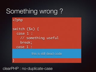 Something wrong ?
<?php
switch ($x) {
case 1 :
// something useful
break;
case 1 :
// something useful
break;
}
this is still dead code
clearPHP : no-duplicate-case
 