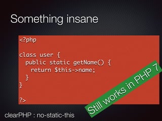 Something insane
<?php
class user {
public static getName() {
return $this->name;
}
}
?>
clearPHP : no-static-this Still works in PHP
7
 