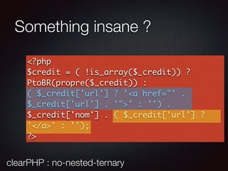 Something insane ?
<?php
$credit = ( !is_array($_credit)) ?
PtoBR(propre($_credit)) :
( $_credit['url'] ? '<a href="' .
$_credit['url'] . '">' : '') .
$_credit['nom'] . ( $_credit['url'] ?
'</a>' : '');
?>
clearPHP : no-nested-ternary
 