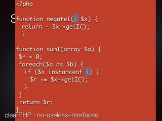 Something useless
<?php
function negateI(i $x) {
return - $x->getI();
}
function sumI(array $a) {
$r = 0;
foreach($a as $b) {
if ($x instanceof i) {
$r += $x->getI();
}
}
return $r;
}
clearPHP : no-useless-interfaces
 