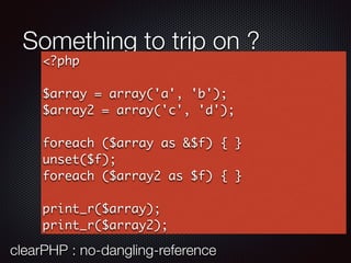 Something to trip on ?
<?php
$array = array('a', 'b');
$array2 = array('c', 'd');
foreach ($array as &$f) { }
unset($f);
f...