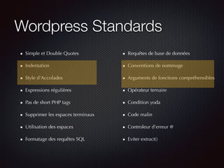 Wordpress Standards
Simple et Double Quotes
Indentation
Style d'Accolades
Expressions régulières
Pas de short PHP tags
Supprimer les espaces terminaux
Utilisation des espaces
Formatage des requêtes SQL
Requêtes de base de données
Conventions de nommage
Arguments de fonctions compréhensibles
Opérateur ternaire
Condition yoda
Code malin
Controleur d'erreur @
Eviter extract()
 