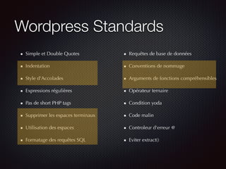 Wordpress Standards
Simple et Double Quotes
Indentation
Style d'Accolades
Expressions régulières
Pas de short PHP tags
Supprimer les espaces terminaux
Utilisation des espaces
Formatage des requêtes SQL
Requêtes de base de données
Conventions de nommage
Arguments de fonctions compréhensibles
Opérateur ternaire
Condition yoda
Code malin
Controleur d'erreur @
Eviter extract()
 