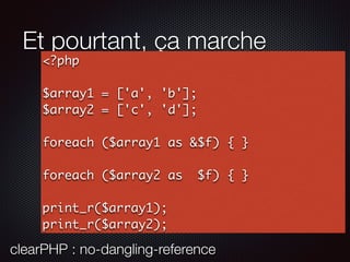 Et pourtant, ça marche
<?php
$array1 = ['a', 'b'];
$array2 = ['c', 'd'];
foreach ($array1 as &$f) { }
foreach ($array2 as $f) { }
print_r($array1);
print_r($array2);
clearPHP : no-dangling-reference
 