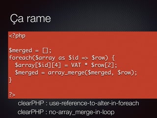 Ça rame
clearPHP : no-array_merge-in-loop
<?php
$merged = [];
foreach($array as $id => $row) {
$array[$id][4] = VAT * $row[2];
$merged = array_merge($merged, $row);
}
?>
clearPHP : use-reference-to-alter-in-foreach
 