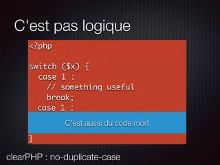 C'est pas logique
<?php
switch ($x) {
case 1 :
// something useful
break;
case 1 :
// something useful
break;
}
C'est aussi du code mort
clearPHP : no-duplicate-case
 