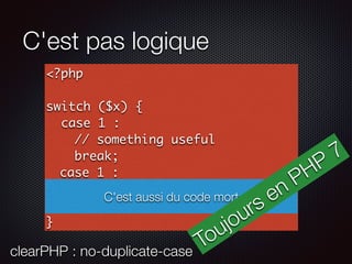 C'est pas logique
<?php
switch ($x) {
case 1 :
// something useful
break;
case 1 :
// something useful
break;
}
C'est aussi du code mort
clearPHP : no-duplicate-case
Toujours en PHP
7
 