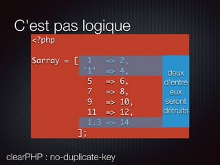C'est pas logique
<?php
$array = [ 1 => 2,
'1' => 4,
5 => 6,
7 => 8,
9 => 10,
11 => 12,
1.3 => 14
];
deux
d'entre
eux
seront
détruits
clearPHP : no-duplicate-key
 