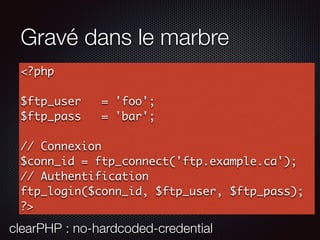 Gravé dans le marbre
<?php
$ftp_user = 'foo';
$ftp_pass = 'bar';
// Connexion
$conn_id = ftp_connect('ftp.example.ca');
// Authentification
ftp_login($conn_id, $ftp_user, $ftp_pass);
?>
clearPHP : no-hardcoded-credential
 