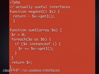 <?php
// actually useful interfaces
function negateI(i $x) {
return - $x->getI();
}
function sumI(array $a) {
$r = 0;
foreach($a as $b) {
if ($x instanceof i) {
$r += $x->getI();
}
}
return $r;
}
clearPHP : no-useless-interfaces
 