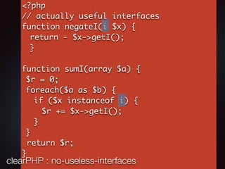 <?php
// actually useful interfaces
function negateI(i $x) {
return - $x->getI();
}
function sumI(array $a) {
$r = 0;
foreach($a as $b) {
if ($x instanceof i) {
$r += $x->getI();
}
}
return $r;
}
clearPHP : no-useless-interfaces
 