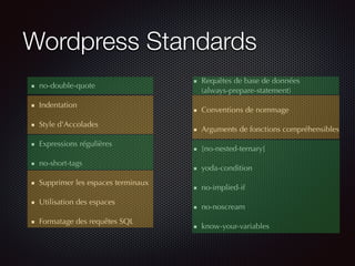 Wordpress Standards
no-double-quote
Indentation
Style d'Accolades
Expressions régulières
no-short-tags
Supprimer les espaces terminaux
Utilisation des espaces
Formatage des requêtes SQL
Requêtes de base de données 
(always-prepare-statement)
Conventions de nommage
Arguments de fonctions compréhensibles
[no-nested-ternary]
yoda-condition
no-implied-if
no-noscream
know-your-variables
 