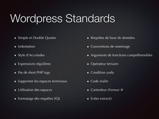 Wordpress Standards
Simple et Double Quotes
Indentation
Style d'Accolades
Expressions régulières
Pas de short PHP tags
Supprimer les espaces terminaux
Utilisation des espaces
Formatage des requêtes SQL
Requêtes de base de données
Conventions de nommage
Arguments de fonctions compréhensibles
Opérateur ternaire
Condition yoda
Code malin
Controleur d'erreur @
Eviter extract()
 