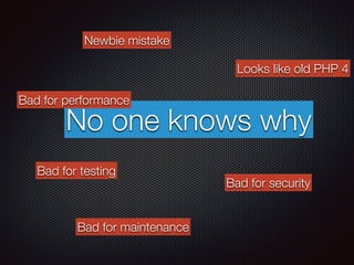 No one knows why
Looks like old PHP 4
Bad for performance
Bad for security
Bad for maintenance
Newbie mistake
Bad for testing
 