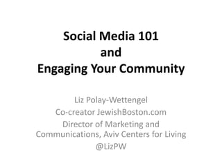 Social Media 101
           and
Engaging Your Community

        Liz Polay-Wettengel
   Co-creator JewishBoston.com
    Director of Marketing and
Communications, Aviv Centers for Living
              @LizPW
 