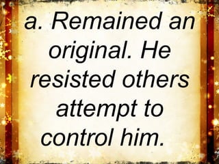a. Remained an
   original. He
resisted others
    attempt to
 control him.
 