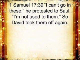 1 Samuel 17:39 “I can’t go in
these,” he protested to Saul.
 “I’m not used to them.” So
 David took them off again.
 