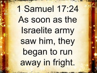 1 Samuel 17:24
As soon as the
 Israelite army
 saw him, they
  began to run
 away in fright.
 