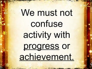 We must not
   confuse
 activity with
 progress or
achievement.
 