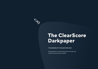 The ClearScore
Darkpaper
THE DANGER OF THE DARK WEB 2020
Shining a light on the data being sold on the dark web
and how we can protect ourselves.
 