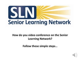 How do you video conference on the Senior
           Learning Network?

       Follow these simple steps…
 