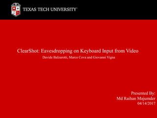 ClearShot: Eavesdropping on Keyboard Input from Video
Davide Balzarotti, Marco Cova and Giovanni Vigna
Presented By:
Md Raihan Majumder
04/14/2017
 