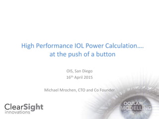 High Performance IOL Power Calculation….
at the push of a button
OIS, San Diego
16th April 2015
Michael Mrochen, CTO and Co Founder
 