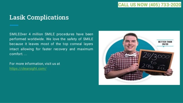 Lasik Complications
SMILEOver 4 million SMILE procedures have been
performed worldwide. We love the safety of SMILE
because it leaves most of the top corneal layers
intact allowing for faster recovery and maximum
comfort. ...
For more information, visit us at
https://clearsight.com/
CALL US NOW (405) 733-2020
 