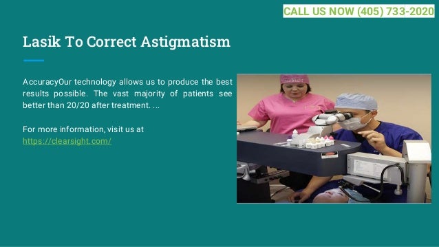 Lasik To Correct Astigmatism
AccuracyOur technology allows us to produce the best
results possible. The vast majority of patients see
better than 20/20 after treatment. ...
For more information, visit us at
https://clearsight.com/
CALL US NOW (405) 733-2020
 