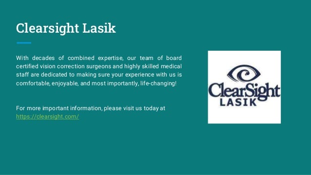 Clearsight Lasik
With decades of combined expertise, our team of board
certified vision correction surgeons and highly skilled medical
staff are dedicated to making sure your experience with us is
comfortable, enjoyable, and most importantly, life-changing!
For more important information, please visit us today at
https://clearsight.com/
 