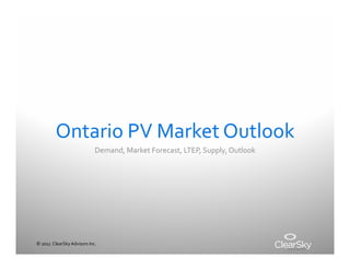 ©	
  2011	
  	
  ClearSky	
  Advisors	
  Inc.	
  
Ontario	
  PV	
  Market	
  Outlook	
  
Demand,	
  Market	
  Forecast,	
  LTEP,	
  Supply,	
  Outlook	
  
 