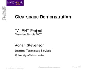 Clearspace Demonstration TALENT Project Thursday 5 th  July 2007 Adrian Stevenson Learning Technology Services University of Manchester 