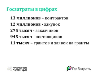 Госзатраты в цифрах
13 миллионов – контрактов
12 миллионов - закупок
275 тысяч - заказчиков
945 тысяч - поставщиков
11 тысяч – грантов и заявок на гранты
 