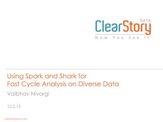 Using Spark and Shark for
Fast Cycle Analysis on Diverse Data
Vaibhav Nivargi
12.2.13
clearstorydata.com

 