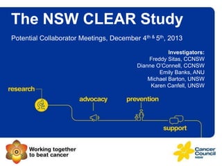 The NSW CLEAR Study
Potential Collaborator Meetings, December 4th & 5th, 2013
Investigators:
Freddy Sitas, CCNSW
Dianne O‟Connell, CCNSW
Emily Banks, ANU
Michael Barton, UNSW
Karen Canfell, UNSW

 