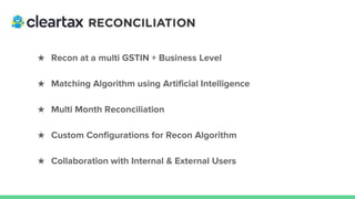 ★ Recon at a multi GSTIN + Business Level
★ Matching Algorithm using Artificial Intelligence
★ Multi Month Reconciliation
★ Custom Configurations for Recon Algorithm
★ Collaboration with Internal & External Users
 