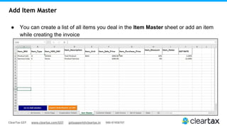 ClearTax GST www.cleartax.com/GST gstsupport@cleartax.in 080-67458707
Add Item Master
● You can create a list of all items you deal in the Item Master sheet or add an item
while creating the invoice
 