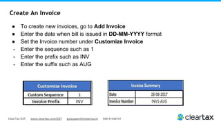 ClearTax GST www.cleartax.com/GST gstsupport@cleartax.in 080-67458707
Create An Invoice
● To create new invoices, go to Add Invoice
● Enter the date when bill is issued in DD-MM-YYYY format
● Set the Invoice number under Customize Invoice
- Enter the sequence such as 1
- Enter the prefix such as INV
- Enter the suffix such as AUG
 