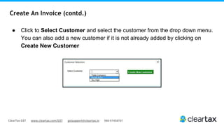 ClearTax GST www.cleartax.com/GST gstsupport@cleartax.in 080-67458707
Create An Invoice (contd.)
● Click to Select Customer and select the customer from the drop down menu.
You can also add a new customer if it is not already added by clicking on
Create New Customer
 