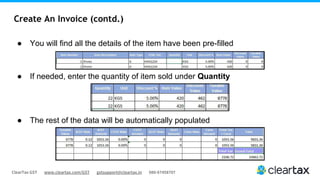 ClearTax GST www.cleartax.com/GST gstsupport@cleartax.in 080-67458707
Create An Invoice (contd.)
● You will find all the details of the item have been pre-filled
● If needed, enter the quantity of item sold under Quantity
● The rest of the data will be automatically populated
 