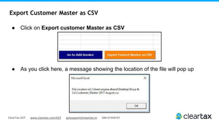 ClearTax GST www.cleartax.com/GST gstsupport@cleartax.in 080-67458707
Export Customer Master as CSV
● Click on Export customer Master as CSV
● As you click here, a message showing the location of the file will pop up
 