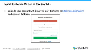 ClearTax GST www.cleartax.com/GST gstsupport@cleartax.in 080-67458707
Export Customer Master as CSV (contd.)
● Login to your account with ClearTax GST Software at https://gst.cleartax.in/
and click on Settings
 