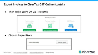 ClearTax GST www.cleartax.com/GST gstsupport@cleartax.in 080-67458707
Export Invoices to ClearTax GST Online (contd.)
● Then select Work On GST Returns
● Click on Import More
 