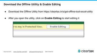 ClearTax GST www.cleartax.com/GST gstsupport@cleartax.in 080-67458707
Download the Offline Utility & Enable Editing
● Download the Offline Utility from https://cleartax.in/s/gst-offline-tool-excel-utility
● After you open the utility, click on Enable Editing to start editing it
 