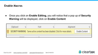 ClearTax GST www.cleartax.com/GST gstsupport@cleartax.in 080-67458707
Enable Macros
● Once you click on Enable Editing, you will notice that a pop up of Security
Warning will be displayed, click on Enable Content
 