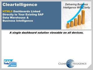 Cleartelligence                            Delivering Business
                                         Intelligence With Clarity
HTML5 Dashboards Linked
Directly to Your Existing SAP
Data Warehouse &
Business Intelligence



    A single dashboard solution viewable on all devices.
 